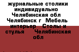 журнальные столики индивидуально - Челябинская обл., Челябинск г. Мебель, интерьер » Столы и стулья   . Челябинская обл.